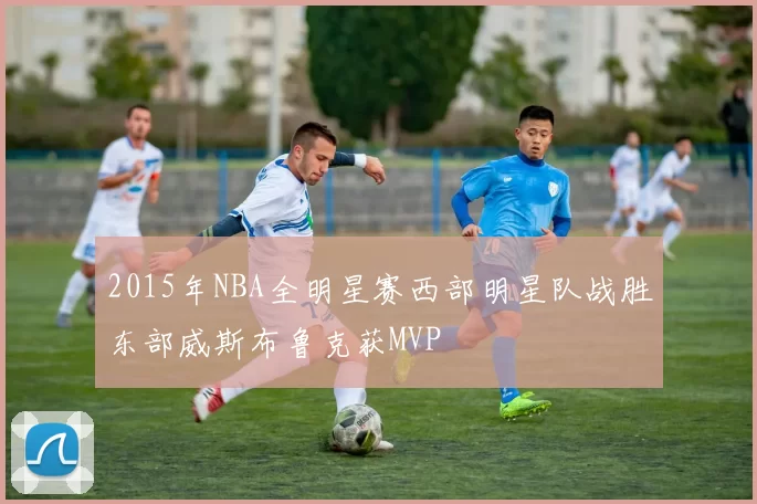 2015年NBA全明星赛西部明星队战胜东部威斯布鲁克获MVP