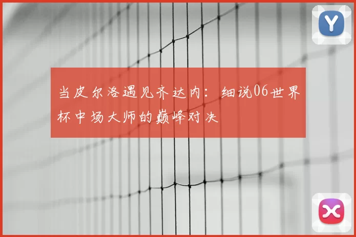 当皮尔洛遇见齐达内：细说06世界杯中场大师的巅峰对决