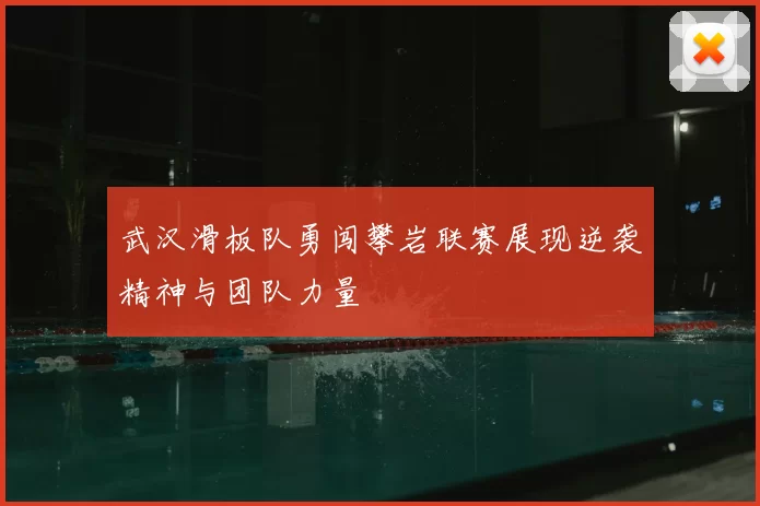 武汉滑板队勇闯攀岩联赛展现逆袭精神与团队力量