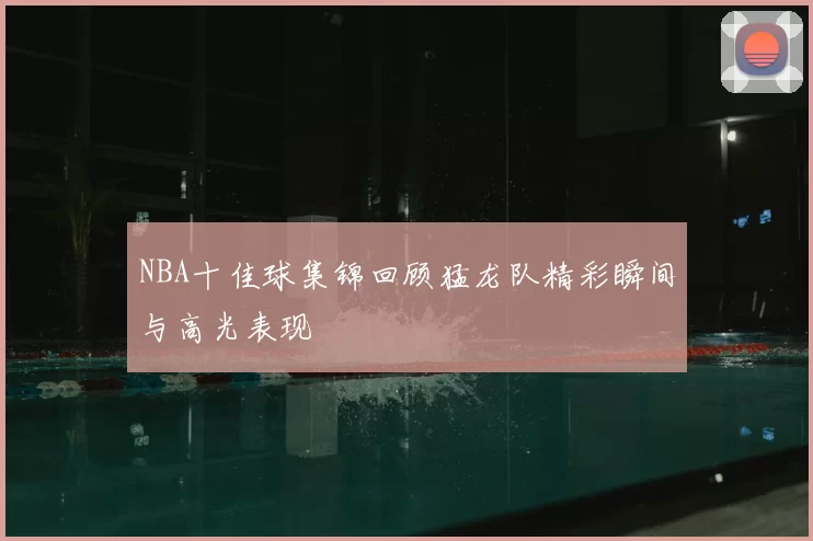 NBA十佳球集锦回顾猛龙队精彩瞬间与高光表现