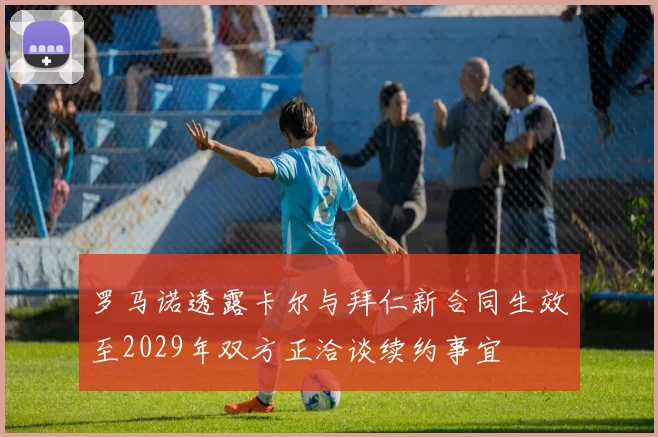 罗马诺透露卡尔与拜仁新合同生效至2029年双方正洽谈续约事宜
