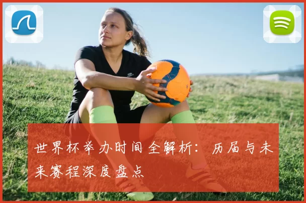 世界杯举办时间全解析:历届与未来赛程深度盘点