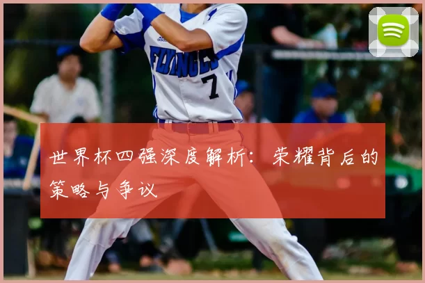 世界杯四强深度解析：荣耀背后的策略与争议