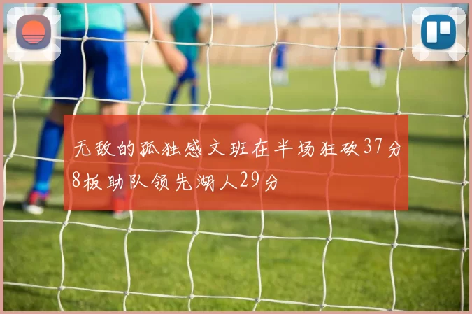 无敌的孤独感文班在半场狂砍37分8板助队领先湖人29分