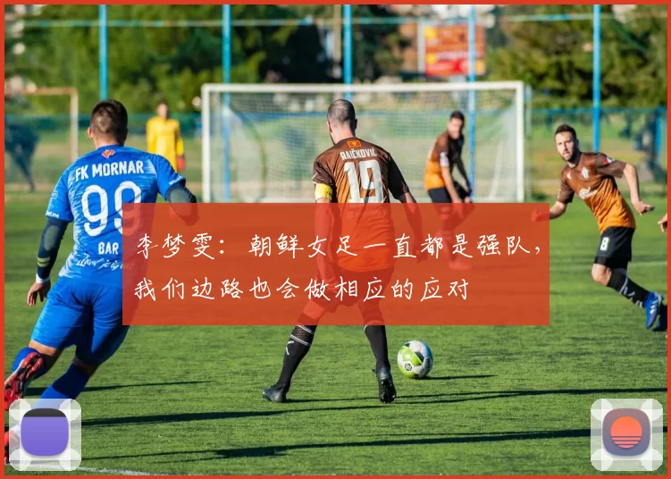 李梦雯：朝鲜女足一直都是强队，我们边路也会做相应的应对