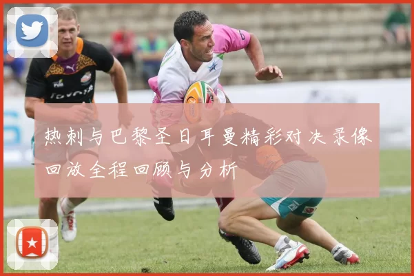 热刺与巴黎圣日耳曼精彩对决录像回放全程回顾与分析
