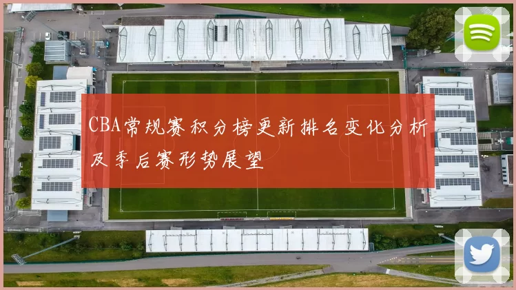 CBA常规赛积分榜更新排名变化分析及季后赛形势展望