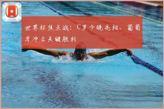 世界杯焦点战：C罗今晚亮相，葡萄牙冲击关键胜利