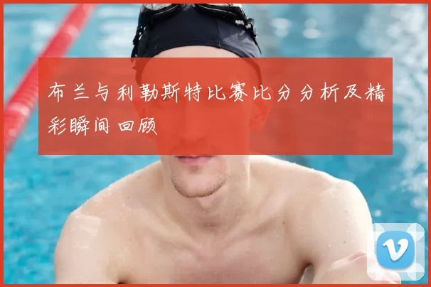 布兰与利勒斯特比赛比分分析及精彩瞬间回顾