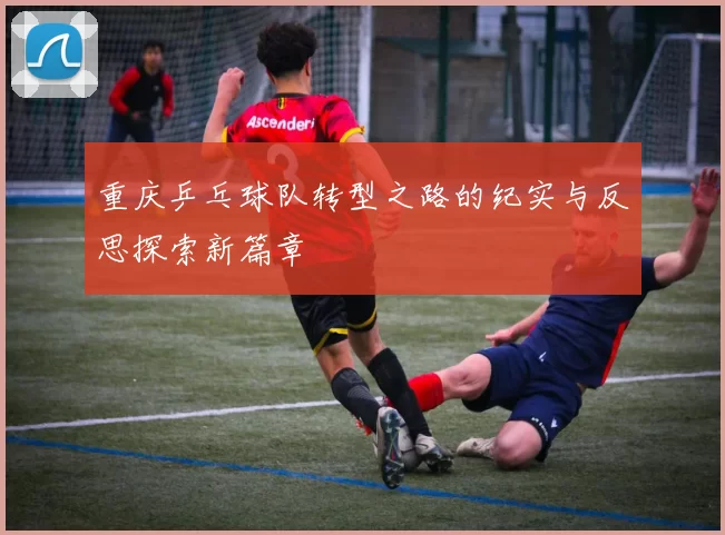 重庆乒乓球队转型之路的纪实与反思探索新篇章