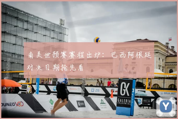 南美世预赛赛程出炉:巴西阿根廷对决日期抢先看