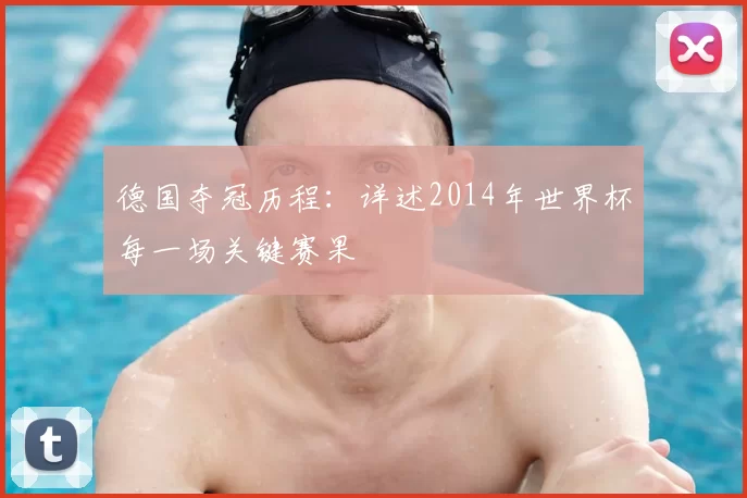 德国夺冠历程:详述2014年世界杯每一场关键赛果