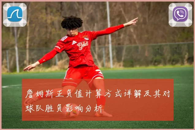 詹姆斯正负值计算方式详解及其对球队胜负影响分析