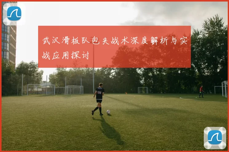 武汉滑板队包夹战术深度解析与实战应用探讨