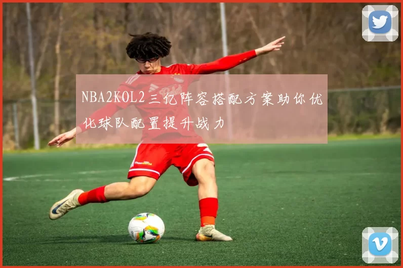 NBA2KOL2三亿阵容搭配方案助你优化球队配置提升战力