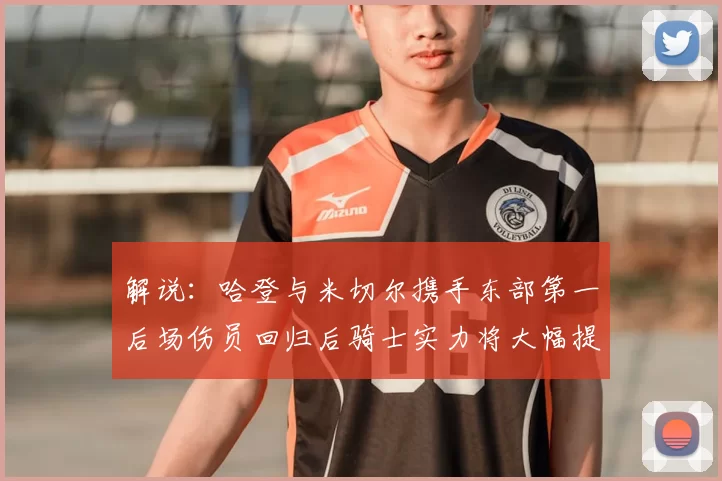 解说：哈登与米切尔携手东部第一后场伤员回归后骑士实力将大幅提升