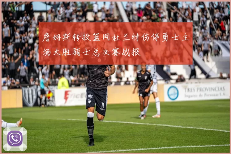 詹姆斯转投篮网杜兰特伤停勇士主场大胜骑士总决赛战报