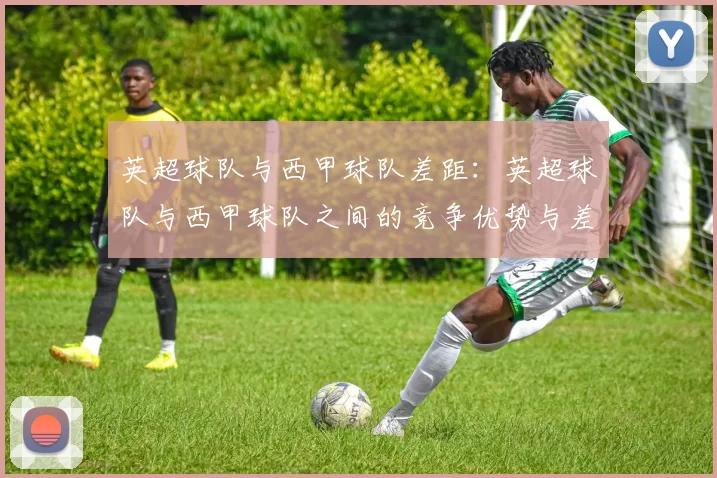 英超球队与西甲球队差距:英超球队与西甲球队之间的竞争优势与差距