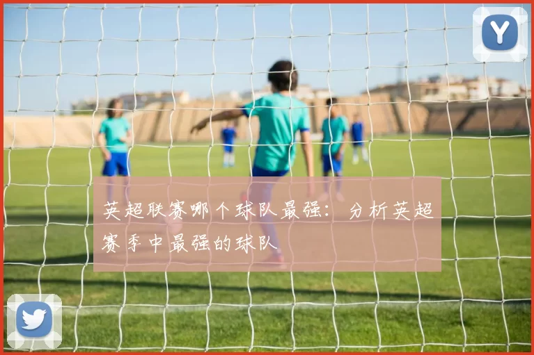 英超联赛哪个球队最强：分析英超赛季中最强的球队