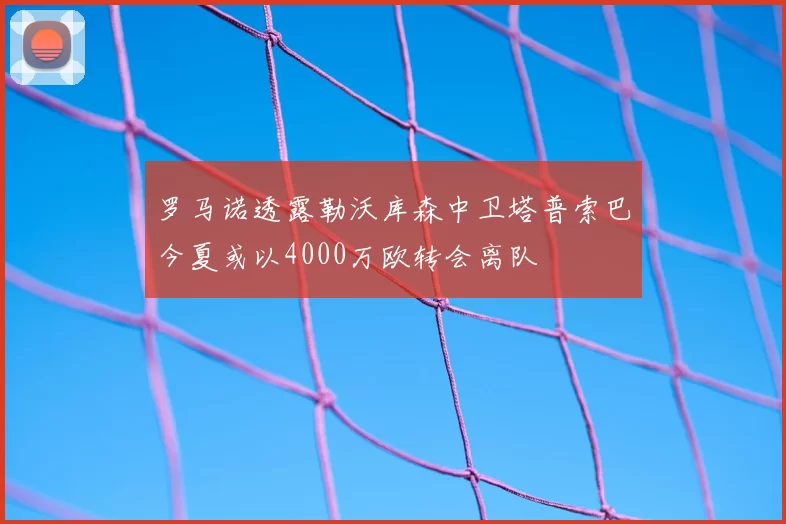 罗马诺透露勒沃库森中卫塔普索巴今夏或以4000万欧转会离队