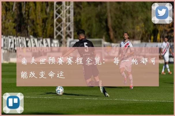 南美世预赛赛程全览：每一轮都可能改变命运