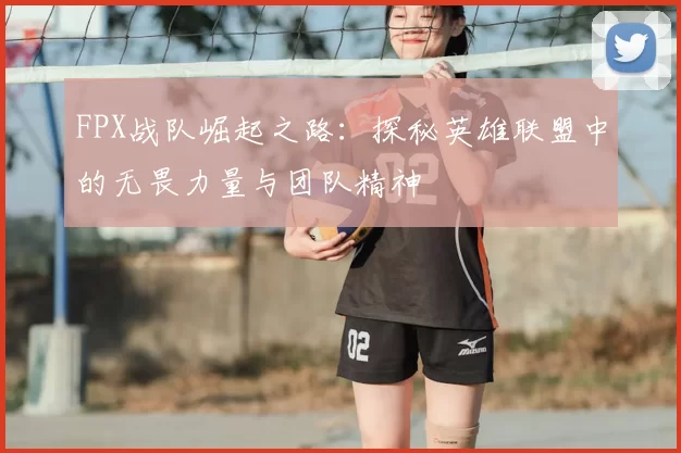 FPX战队崛起之路：探秘英雄联盟中的无畏力量与团队精神