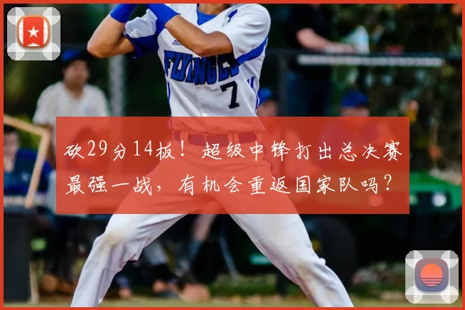 砍29分14板!超级中锋打出总决赛最强一战,有机会重返国家队吗?_1
