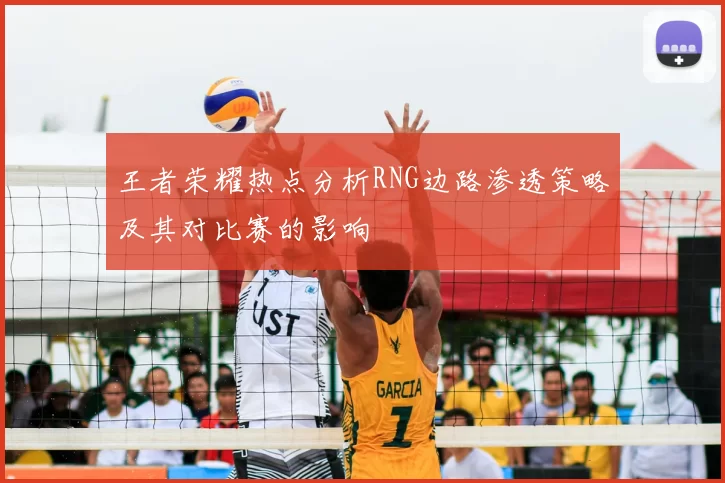 王者荣耀热点分析RNG边路渗透策略及其对比赛的影响