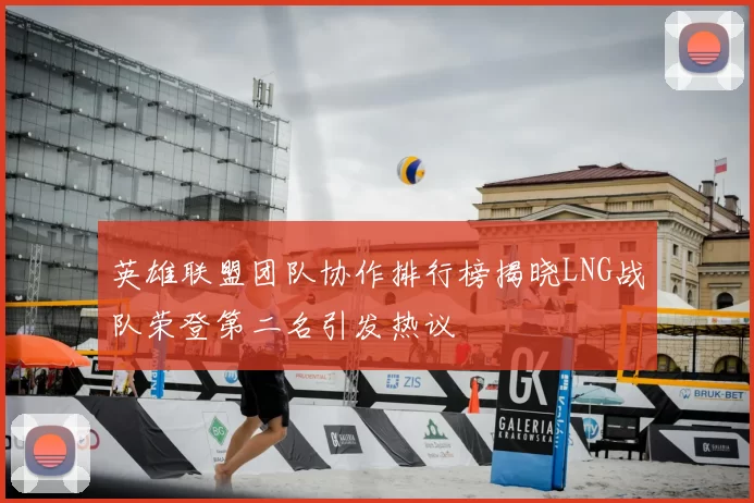 英雄联盟团队协作排行榜揭晓LNG战队荣登第二名引发热议
