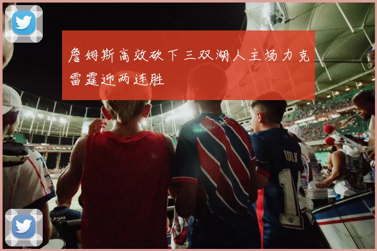 詹姆斯高效砍下三双湖人主场力克雷霆迎两连胜