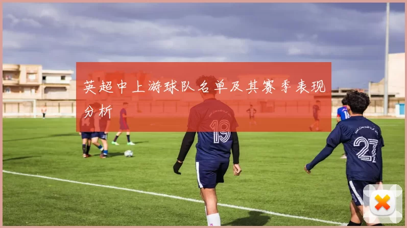 英超中上游球队名单及其赛季表现分析