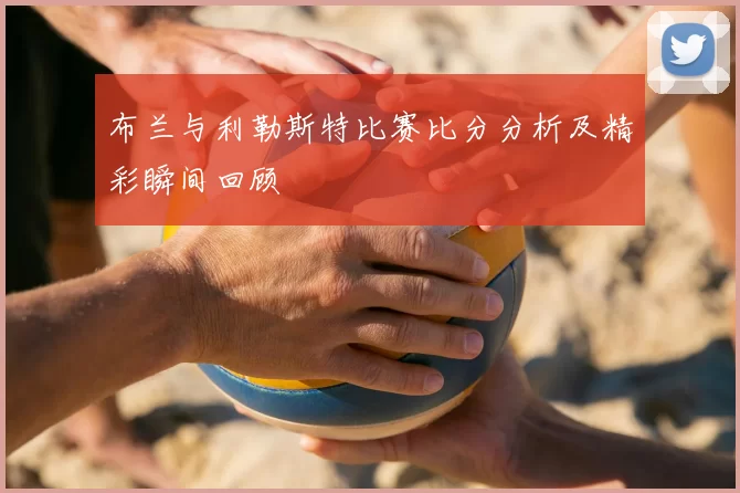 布兰与利勒斯特比赛比分分析及精彩瞬间回顾