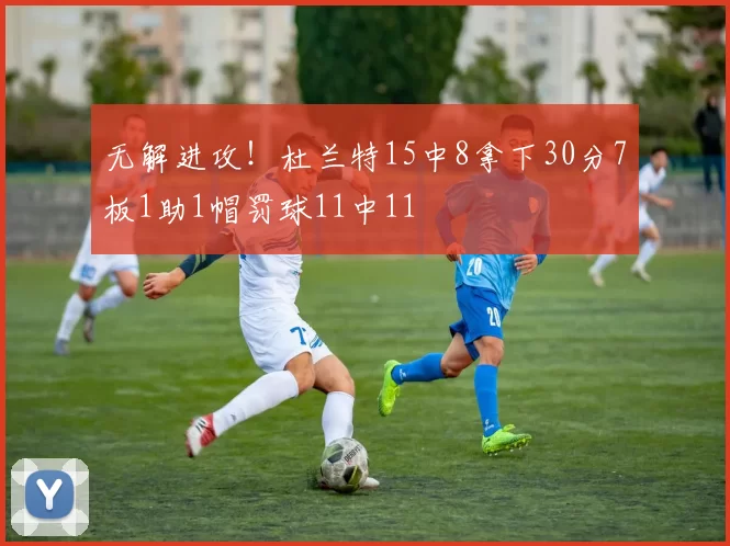 无解进攻！杜兰特15中8拿下30分7板1助1帽罚球11中11