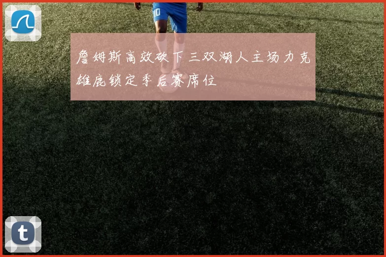 詹姆斯高效砍下三双湖人主场力克雄鹿锁定季后赛席位