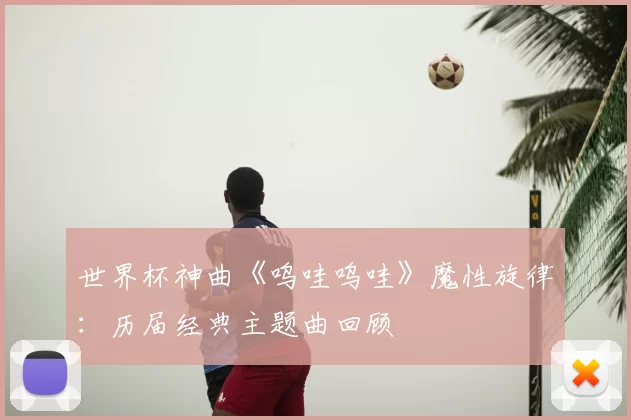 世界杯神曲《呜哇呜哇》魔性旋律：历届经典主题曲回顾