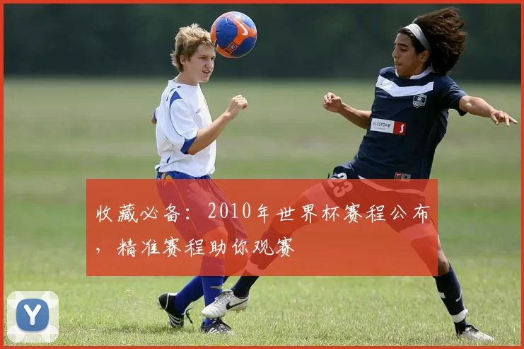 收藏必备:2010年世界杯赛程公布,精准赛程助你观赛