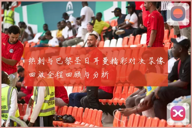 热刺与巴黎圣日耳曼精彩对决录像回放全程回顾与分析