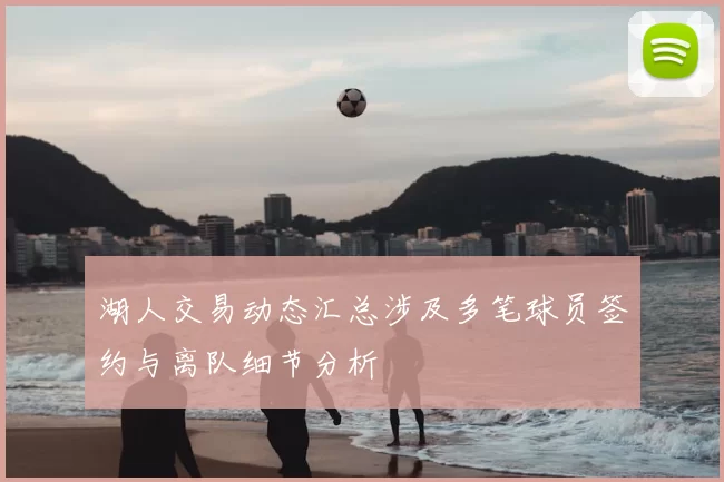 湖人交易动态汇总涉及多笔球员签约与离队细节分析