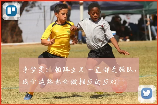 李梦雯：朝鲜女足一直都是强队，我们边路也会做相应的应对