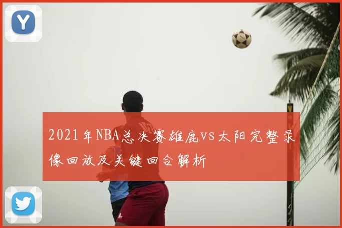 2021年NBA总决赛雄鹿vs太阳完整录像回放及关键回合解析