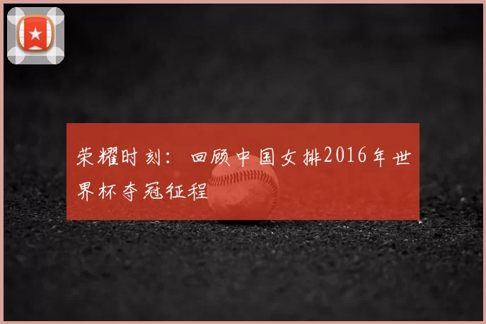 荣耀时刻：回顾中国女排2016年世界杯夺冠征程