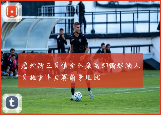 詹姆斯正负值全队最高却输球湖人负掘金季后赛前景堪忧