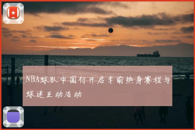 NBA球队中国行开启季前热身赛程与球迷互动活动