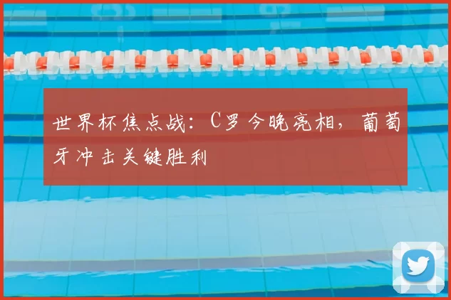 世界杯焦点战：C罗今晚亮相，葡萄牙冲击关键胜利