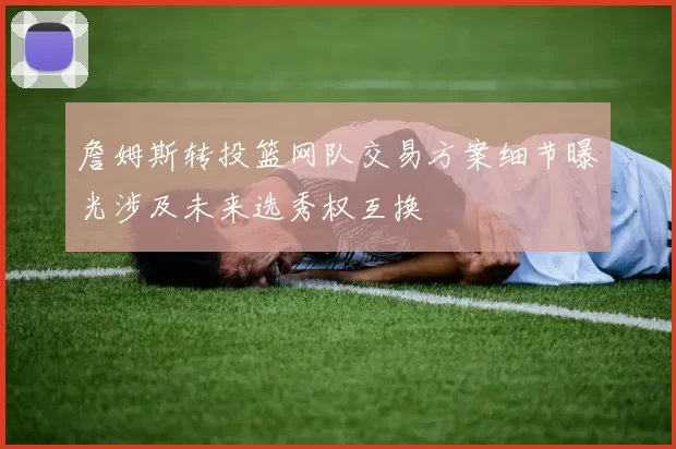 詹姆斯转投篮网队交易方案细节曝光涉及未来选秀权互换