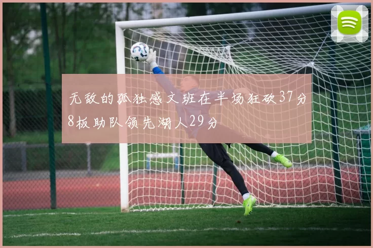 无敌的孤独感文班在半场狂砍37分8板助队领先湖人29分
