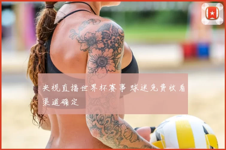 央视直播世界杯赛事 球迷免费收看渠道确定