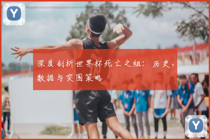 深度剖析世界杯死亡之组:历史、数据与突围策略