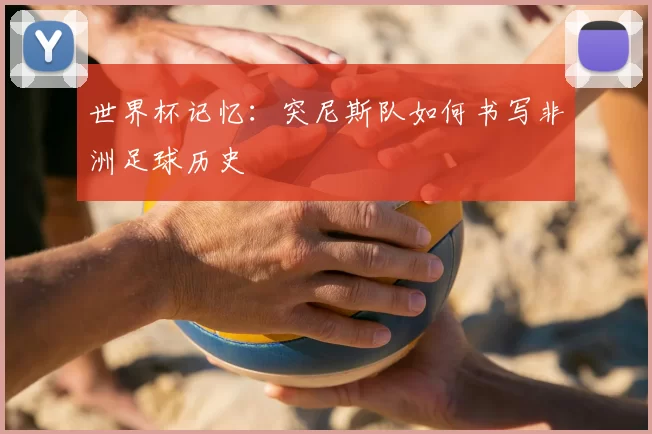 世界杯记忆:突尼斯队如何书写非洲足球历史