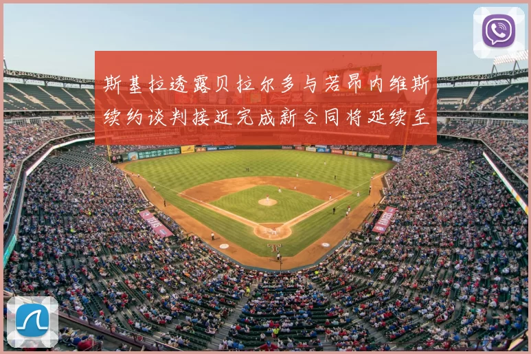 斯基拉透露贝拉尔多与若昂内维斯续约谈判接近完成新合同将延续至2030年
